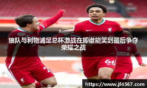 狼队与利物浦足总杯激战在即谁能笑到最后争夺荣耀之战