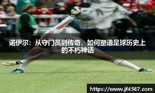 诺伊尔：从守门员到传奇，如何塑造足球历史上的不朽神话