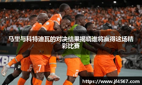 马里与科特迪瓦的对决结果揭晓谁将赢得这场精彩比赛