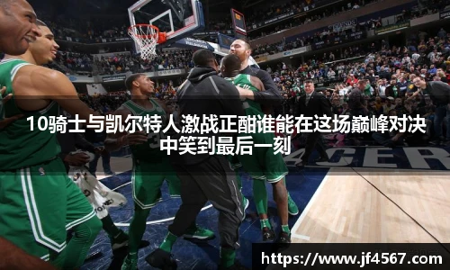必一10骑士与凯尔特人激战正酣谁能在这场巅峰对决中笑到最后一刻